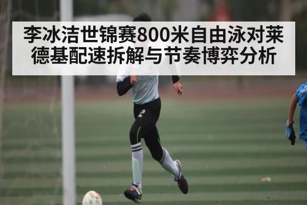 李冰洁世锦赛800米自由泳对莱德基配速拆解与节奏博弈分析